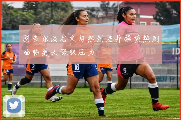 图多尔谈尤文与热刺差异强调热刺面临更大保级压力