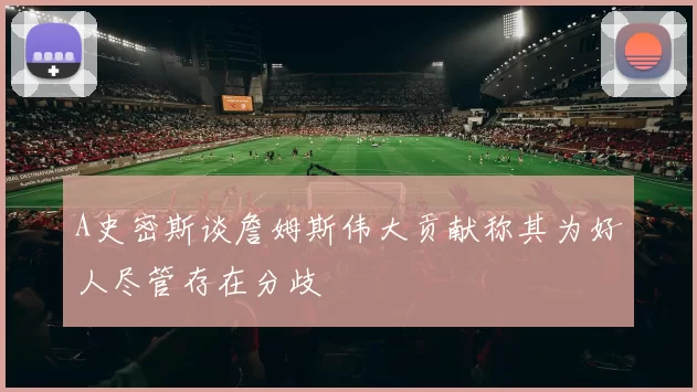 A史密斯谈詹姆斯伟大贡献称其为好人尽管存在分歧