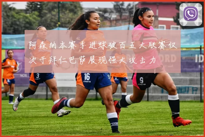 阿森纳本赛季进球破百五大联赛仅次于拜仁巴萨展现强大攻击力