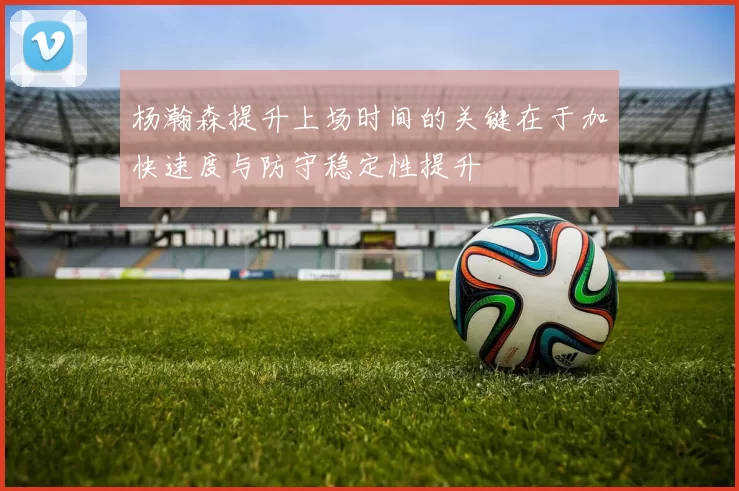 杨瀚森提升上场时间的关键在于加快速度与防守稳定性提升