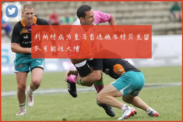 科纳特成为皇马首选施洛特贝克留队可能性大增