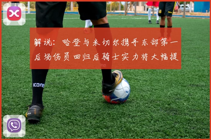 解说：哈登与米切尔携手东部第一后场伤员回归后骑士实力将大幅提升
