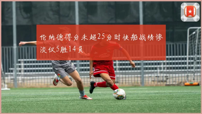 伦纳德得分未超25分时快船战绩惨淡仅5胜14负