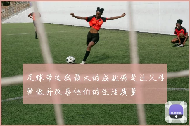 足球带给我最大的成就感是让父母骄傲并改善他们的生活质量