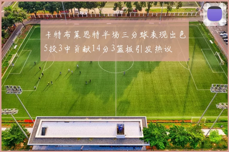 卡特布莱恩特半场三分球表现出色5投3中贡献14分3篮板引发热议