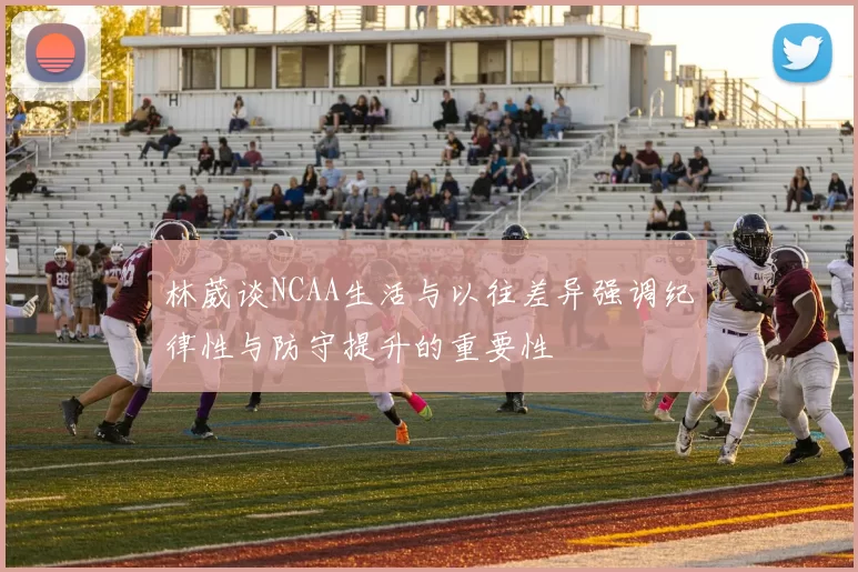 林葳谈NCAA生活与以往差异强调纪律性与防守提升的重要性