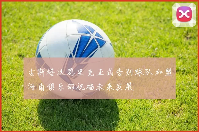 古斯塔沃恩里克正式告别球队加盟河南俱乐部祝福未来发展