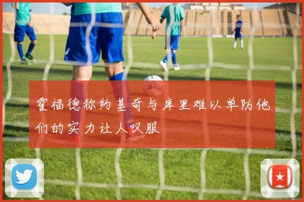 霍福德称约基奇与库里难以单防他们的实力让人叹服