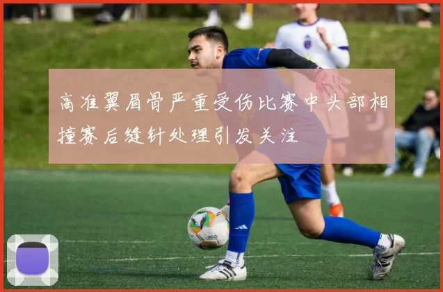 高准翼眉骨严重受伤比赛中头部相撞赛后缝针处理引发关注
