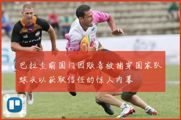 巴拉圭前国门因贩毒被捕穿国家队球衣以获取信任的惊人内幕