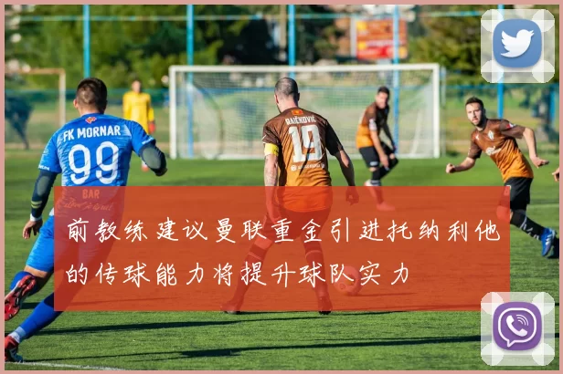 前教练建议曼联重金引进托纳利他的传球能力将提升球队实力