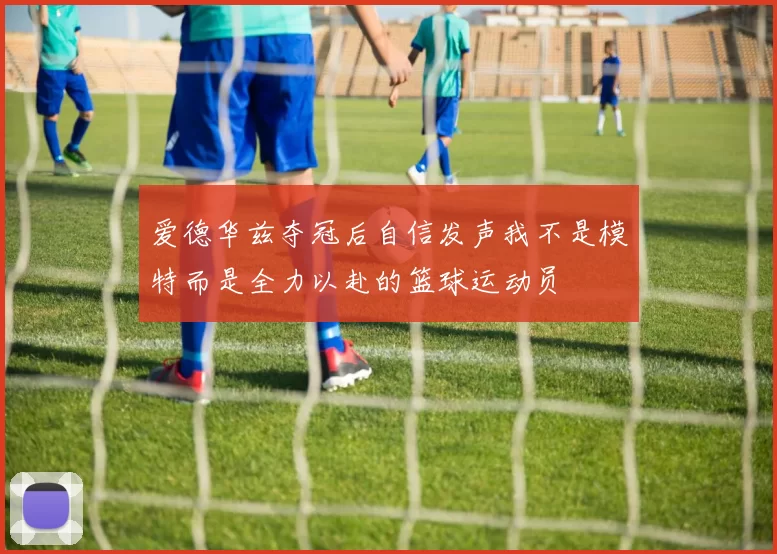爱德华兹夺冠后自信发声我不是模特而是全力以赴的篮球运动员