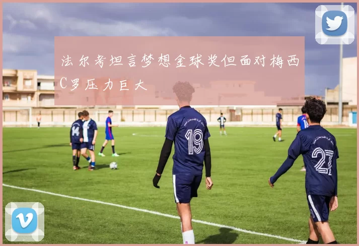 法尔考坦言梦想金球奖但面对梅西C罗压力巨大