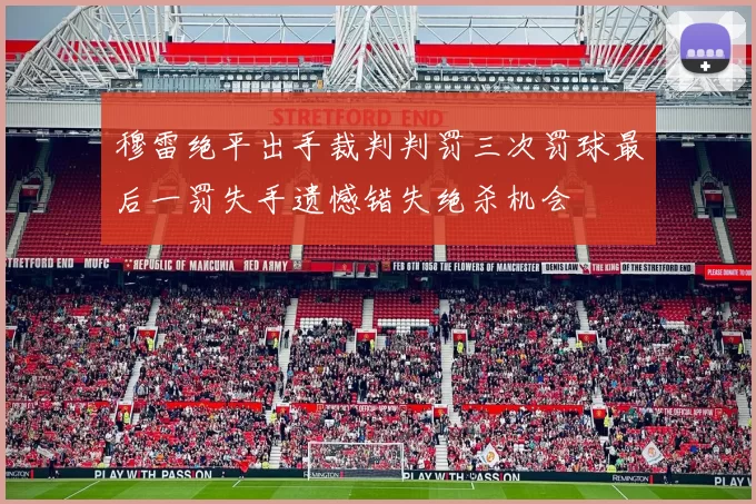 穆雷绝平出手裁判判罚三次罚球最后一罚失手遗憾错失绝杀机会