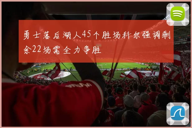 勇士落后湖人45个胜场科尔强调剩余22场需全力争胜