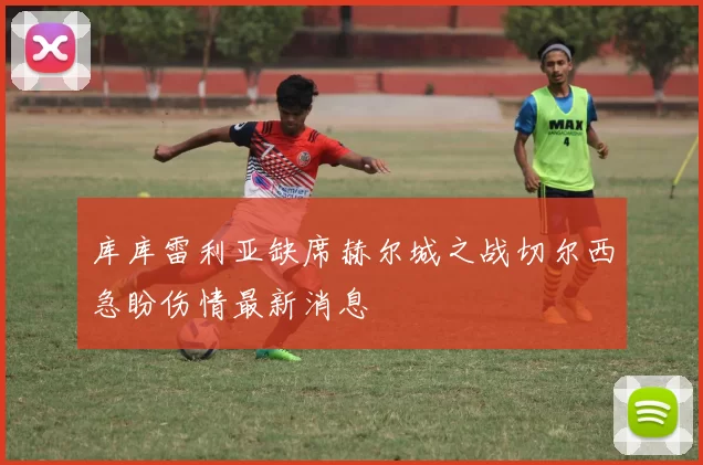 库库雷利亚缺席赫尔城之战切尔西急盼伤情最新消息
