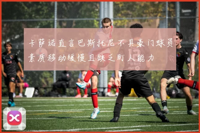 卡萨诺直言巴斯托尼不具豪门球员素质移动缓慢且缺乏盯人能力
