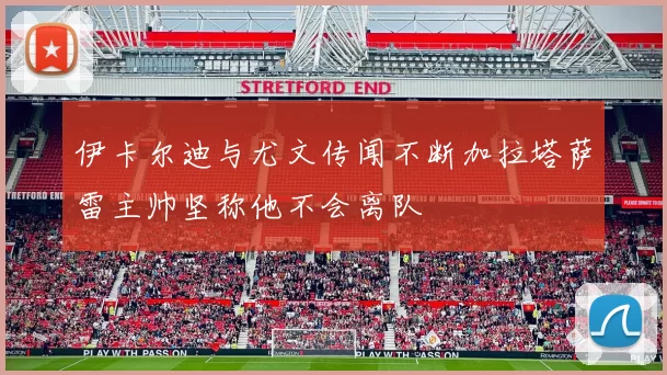 伊卡尔迪与尤文传闻不断加拉塔萨雷主帅坚称他不会离队