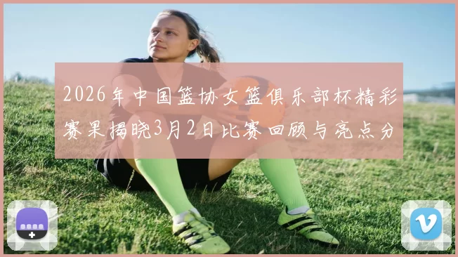 2026年中国篮协女篮俱乐部杯精彩赛果揭晓3月2日比赛回顾与亮点分析