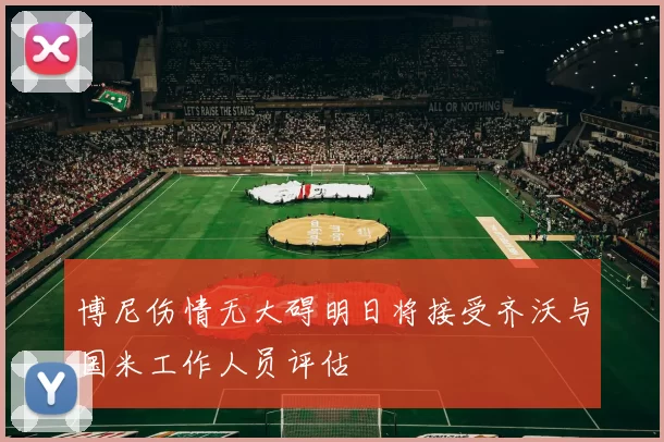博尼伤情无大碍明日将接受齐沃与国米工作人员评估