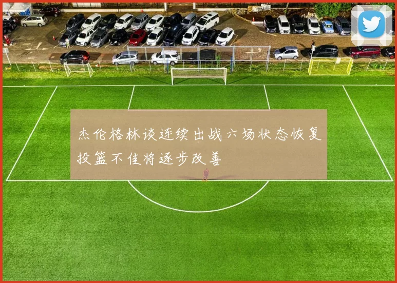 杰伦格林谈连续出战六场状态恢复投篮不佳将逐步改善