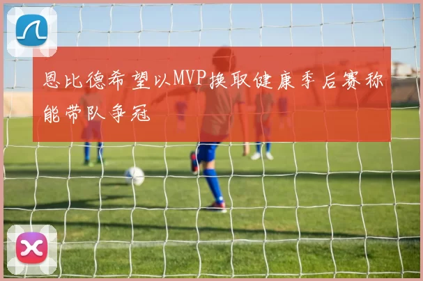 恩比德希望以MVP换取健康季后赛称能带队争冠