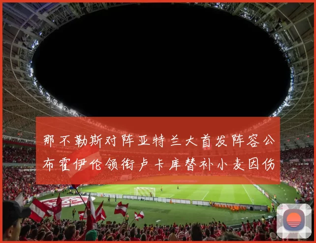 那不勒斯对阵亚特兰大首发阵容公布霍伊伦领衔卢卡库替补小麦因伤缺阵