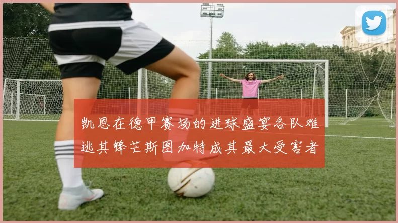 凯恩在德甲赛场的进球盛宴各队难逃其锋芒斯图加特成其最大受害者