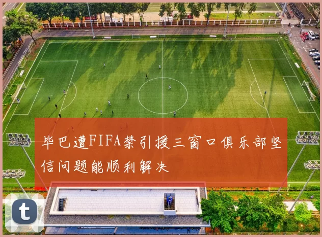 毕巴遭FIFA禁引援三窗口俱乐部坚信问题能顺利解决