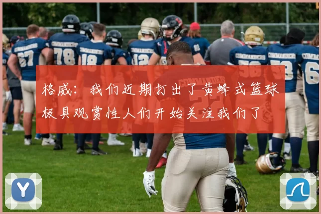 格威：我们近期打出了黄蜂式篮球极具观赏性人们开始关注我们了