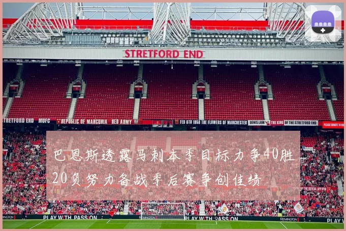 巴恩斯透露马刺本季目标力争40胜20负努力备战季后赛争创佳绩