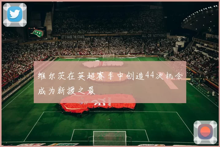 维尔茨在英超赛季中创造44次机会成为新援之最