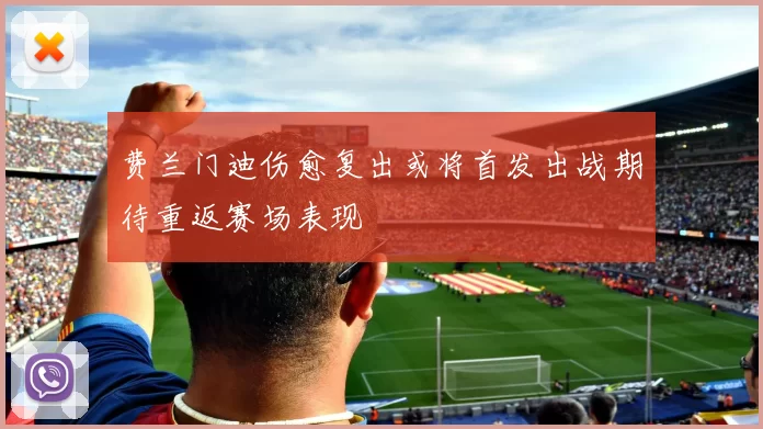 费兰门迪伤愈复出或将首发出战期待重返赛场表现