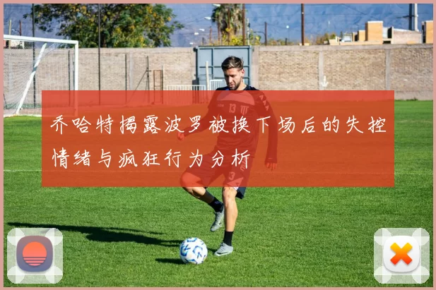 乔哈特揭露波罗被换下场后的失控情绪与疯狂行为分析