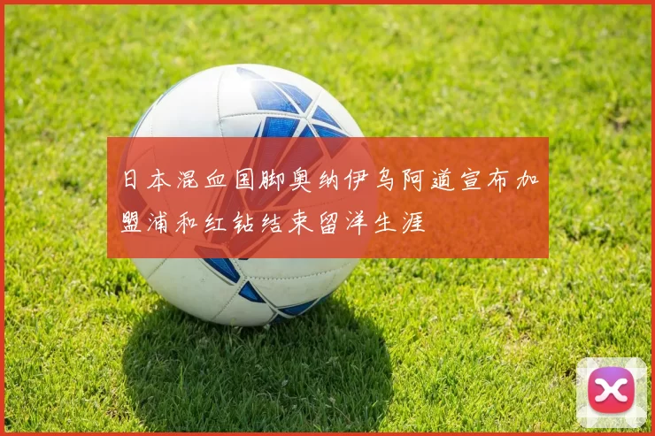 日本混血国脚奥纳伊乌阿道宣布加盟浦和红钻结束留洋生涯