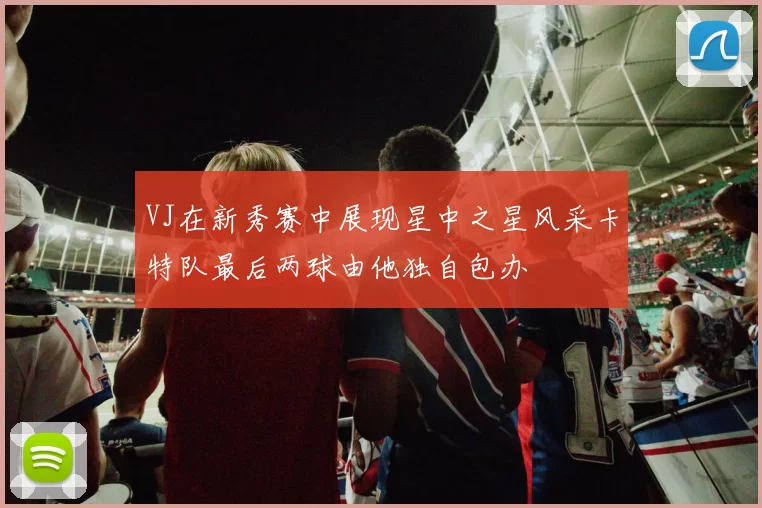 VJ在新秀赛中展现星中之星风采卡特队最后两球由他独自包办