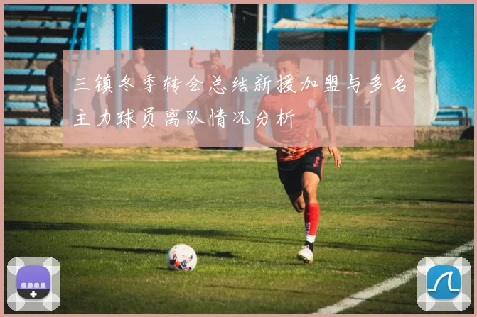 三镇冬季转会总结新援加盟与多名主力球员离队情况分析