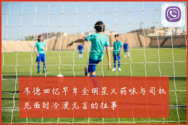 韦德回忆早年全明星火药味与司机见面时冷漠无言的往事
