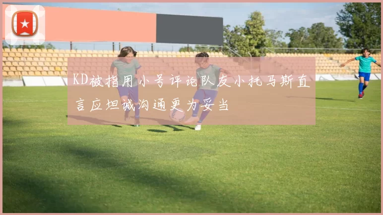 KD被指用小号评论队友小托马斯直言应坦诚沟通更为妥当